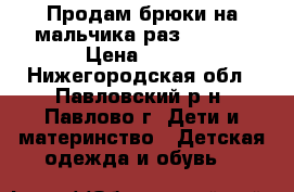 Продам брюки на мальчика раз. 86-92 › Цена ­ 250 - Нижегородская обл., Павловский р-н, Павлово г. Дети и материнство » Детская одежда и обувь   